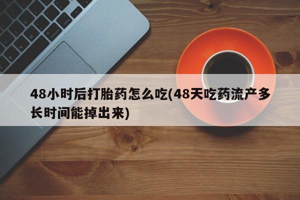 网上卖打胎药的微信号48小时后打胎药怎么吃(48天吃药流产多长时间能掉出来)