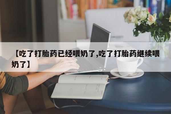 网上卖打胎药的微信号【吃了打胎药已经喂奶了,吃了打胎药继续喂奶了】