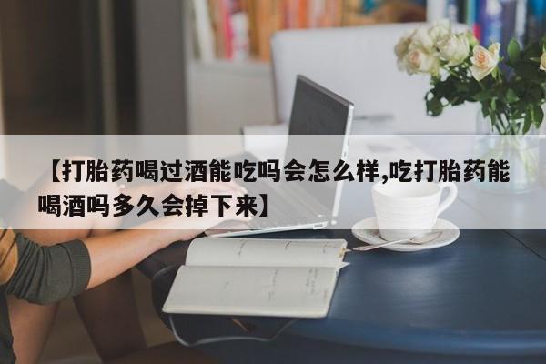 网上卖打胎药的微信号【打胎药喝过酒能吃吗会怎么样,吃打胎药能喝酒吗多久会掉下来】