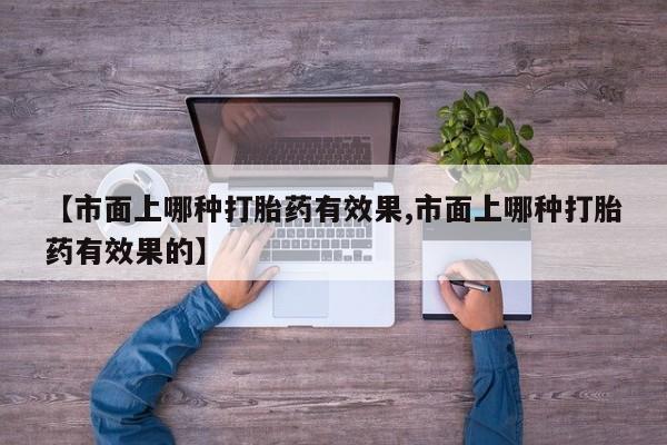 网上卖打胎药的微信号【市面上哪种打胎药有效果,市面上哪种打胎药有效果的】