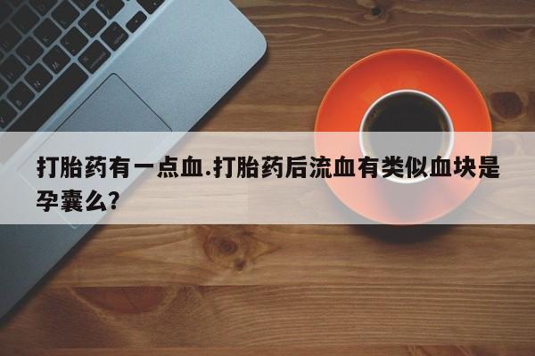 网上卖打胎药的微信号打胎药有一点血.打胎药后流血有类似血块是孕囊么？
