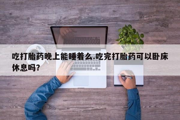 网上卖打胎药的微信号吃打胎药晚上能睡着么.吃完打胎药可以卧床休息吗？