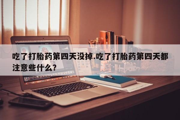 网上卖打胎药的微信号吃了打胎药第四天没掉.吃了打胎药第四天都注意些什么？