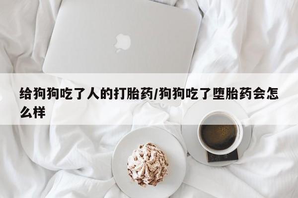 网上卖打胎药的微信号给狗狗吃了人的打胎药/狗狗吃了堕胎药会怎么样