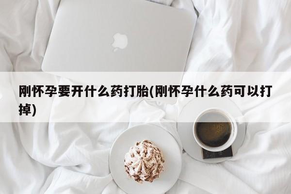 网上卖打胎药的微信号刚怀孕要开什么药打胎(刚怀孕什么药可以打掉)
