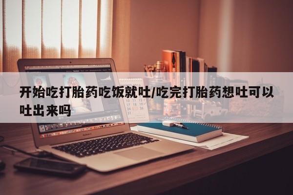网上卖打胎药的微信号开始吃打胎药吃饭就吐/吃完打胎药想吐可以吐出来吗