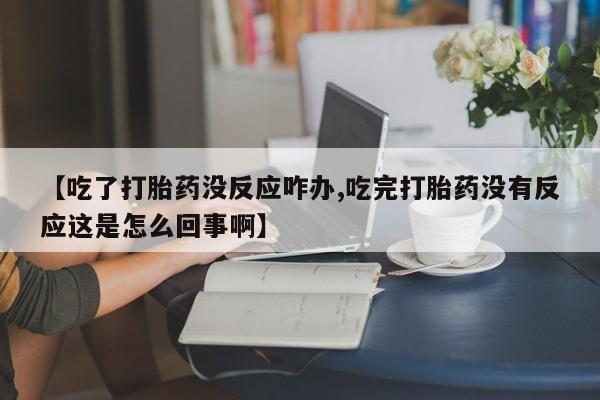 网上卖打胎药的微信号【吃了打胎药没反应咋办,吃完打胎药没有反应这是怎么回事啊】