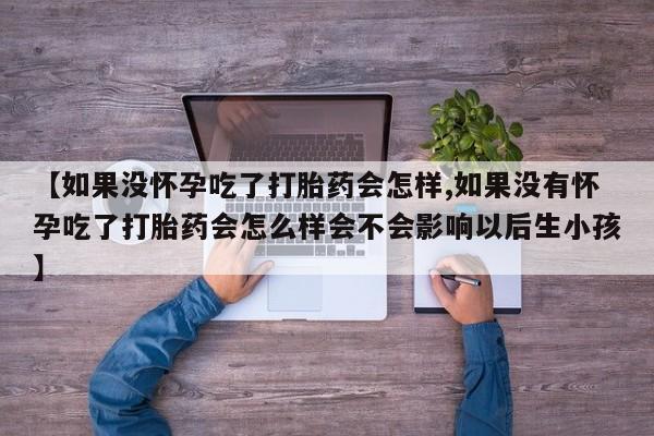 网上卖打胎药的微信号【如果没怀孕吃了打胎药会怎样,如果没有怀孕吃了打胎药会怎么样会不会影响以后生小孩】