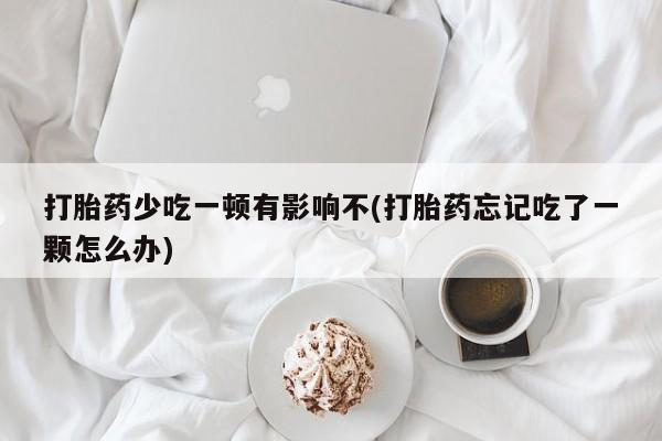 网上卖打胎药的微信号打胎药少吃一顿有影响不(打胎药忘记吃了一颗怎么办)