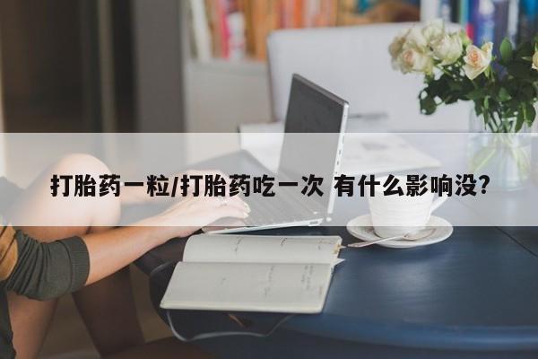 网上卖打胎药的微信号打胎药一粒/打胎药吃一次 有什么影响没?