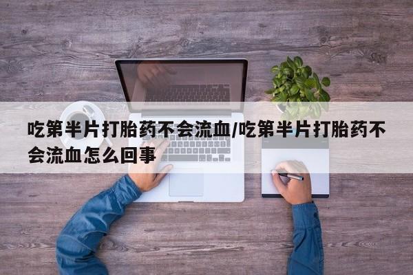 网上卖打胎药的微信号吃第半片打胎药不会流血/吃第半片打胎药不会流血怎么回事