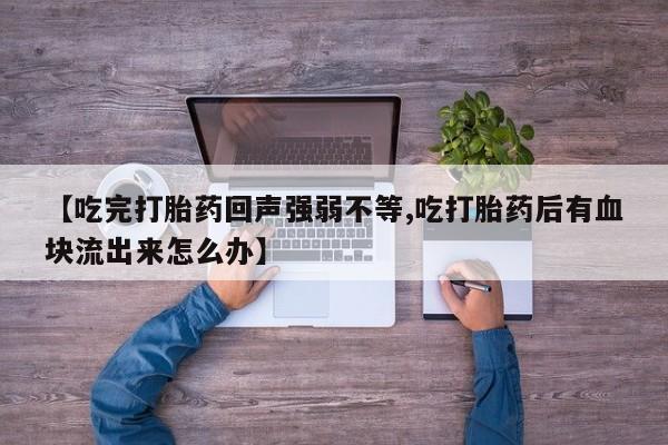 网上卖打胎药的微信号【吃完打胎药回声强弱不等,吃打胎药后有血块流出来怎么办】