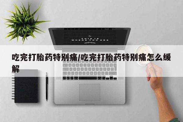 网上卖打胎药的微信号吃完打胎药特别痛/吃完打胎药特别痛怎么缓解