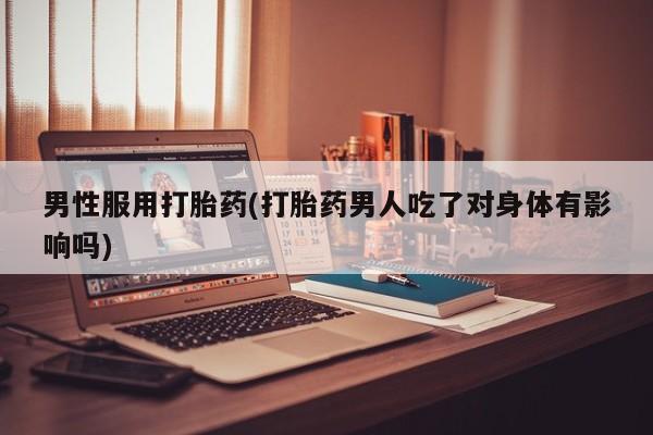 网上卖打胎药的微信号男性服用打胎药(打胎药男人吃了对身体有影响吗)