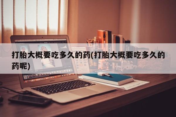 网上卖打胎药的微信号打胎大概要吃多久的药(打胎大概要吃多久的药呢)