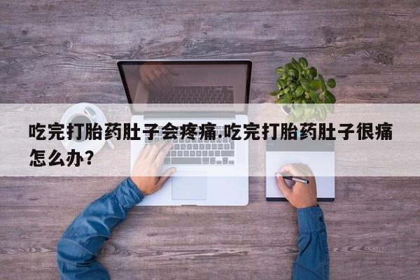 网上卖打胎药的微信号吃完打胎药肚子会疼痛.吃完打胎药肚子很痛怎么办？
