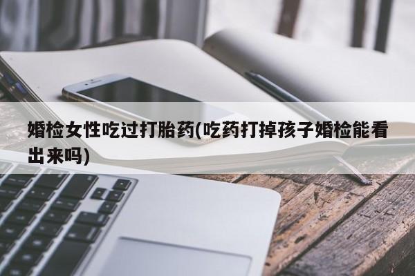 网上卖打胎药的微信号婚检女性吃过打胎药(吃药打掉孩子婚检能看出来吗)