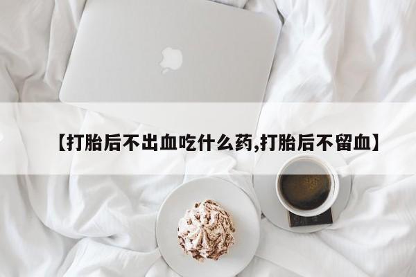 网上卖打胎药的微信号【打胎后不出血吃什么药,打胎后不留血】