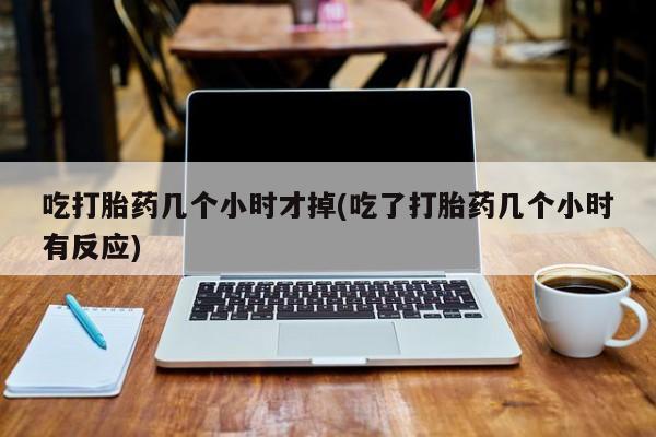 网上卖打胎药的微信号吃打胎药几个小时才掉(吃了打胎药几个小时有反应)