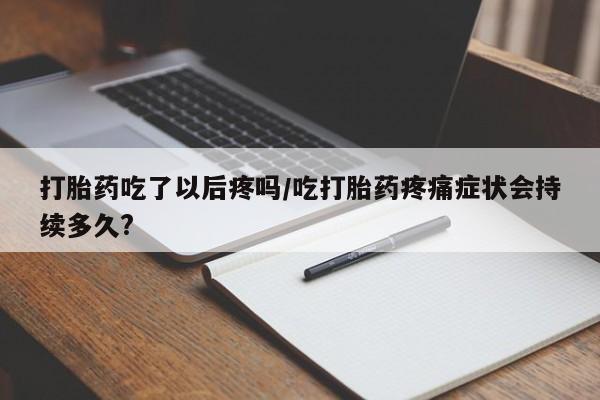 网上卖打胎药的微信号打胎药吃了以后疼吗/吃打胎药疼痛症状会持续多久?