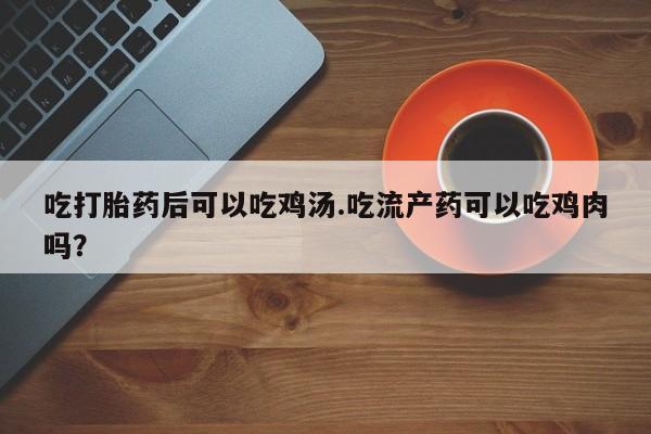 网上卖打胎药的微信号吃打胎药后可以吃鸡汤.吃流产药可以吃鸡肉吗？