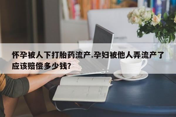网上卖打胎药的微信号怀孕被人下打胎药流产.孕妇被他人弄流产了应该赔偿多少钱？