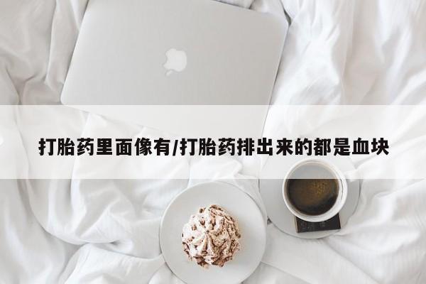 网上卖打胎药的微信号打胎药里面像有/打胎药排出来的都是血块