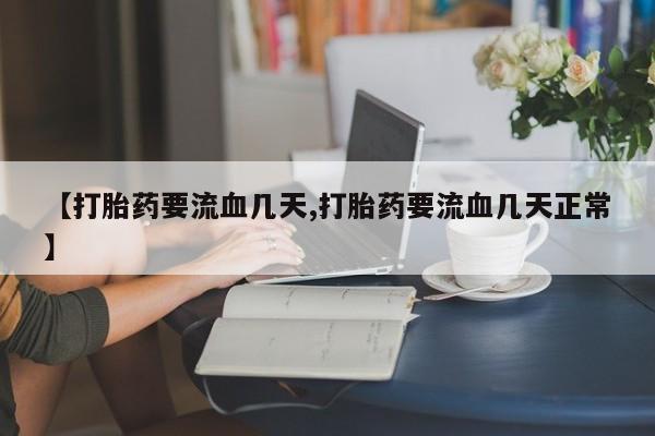 网上卖打胎药的微信号【打胎药要流血几天,打胎药要流血几天正常】