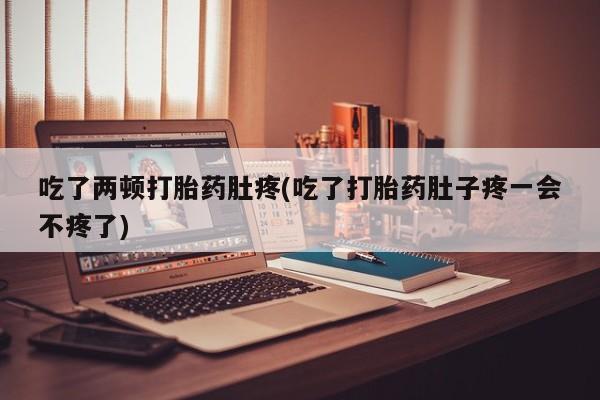 网上卖打胎药的微信号吃了两顿打胎药肚疼(吃了打胎药肚子疼一会不疼了)