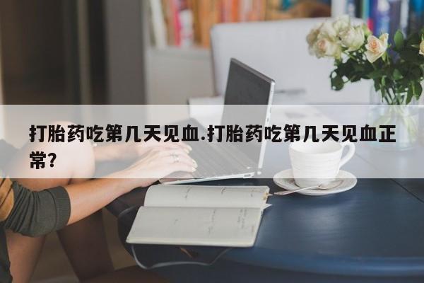 网上卖打胎药的微信号打胎药吃第几天见血.打胎药吃第几天见血正常？