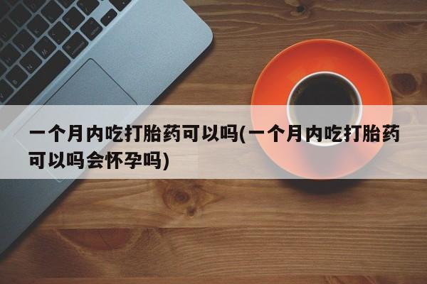 网上卖打胎药的微信号一个月内吃打胎药可以吗(一个月内吃打胎药可以吗会怀孕吗)