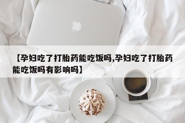 网上卖打胎药的微信号【孕妇吃了打胎药能吃饭吗,孕妇吃了打胎药能吃饭吗有影响吗】