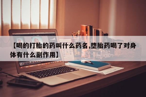 网上卖打胎药的微信号【喝的打胎的药叫什么药名,堕胎药喝了对身体有什么副作用】