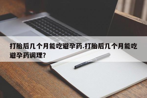 网上卖打胎药的微信号打胎后几个月能吃避孕药.打胎后几个月能吃避孕药调理？