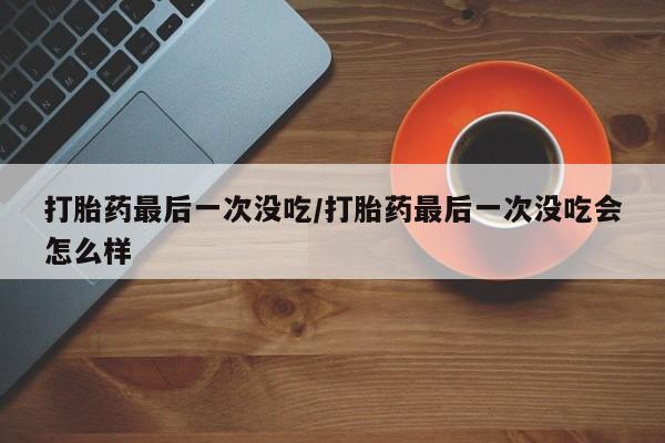网上卖打胎药的微信号打胎药最后一次没吃/打胎药最后一次没吃会怎么样