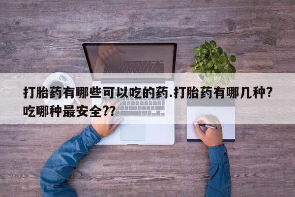 网上卖打胎药的微信号打胎药有哪些可以吃的药.打胎药有哪几种?吃哪种最安全?？