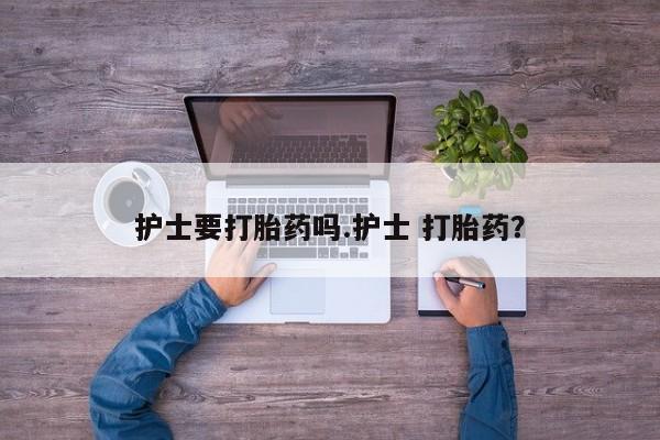 网上卖打胎药的微信号护士要打胎药吗.护士 打胎药？