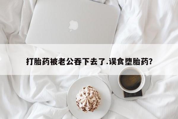 网上卖打胎药的微信号打胎药被老公吞下去了.误食堕胎药？