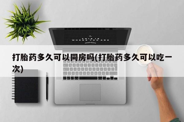 网上卖打胎药的微信号打胎药多久可以同房吗(打胎药多久可以吃一次)