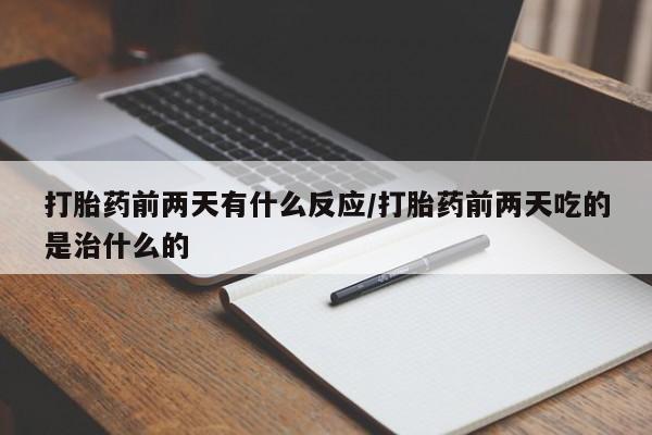 网上卖打胎药的微信号打胎药前两天有什么反应/打胎药前两天吃的是治什么的