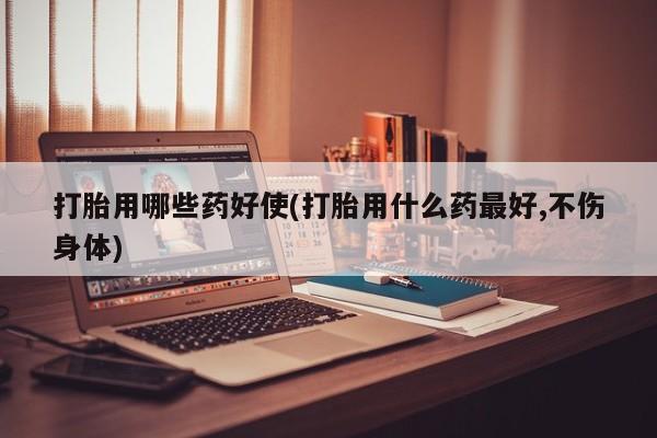 网上卖打胎药的微信号打胎用哪些药好使(打胎用什么药最好,不伤身体)