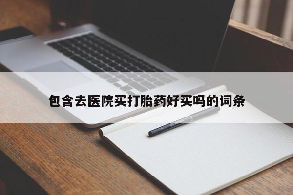 网上卖打胎药的微信号包含去医院买打胎药好买吗的词条