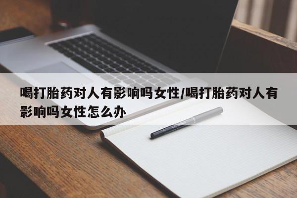 网上卖打胎药的微信号喝打胎药对人有影响吗女性/喝打胎药对人有影响吗女性怎么办