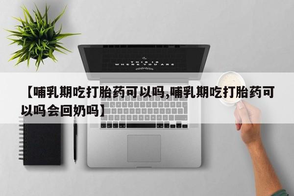 网上卖打胎药的微信号【哺乳期吃打胎药可以吗,哺乳期吃打胎药可以吗会回奶吗】
