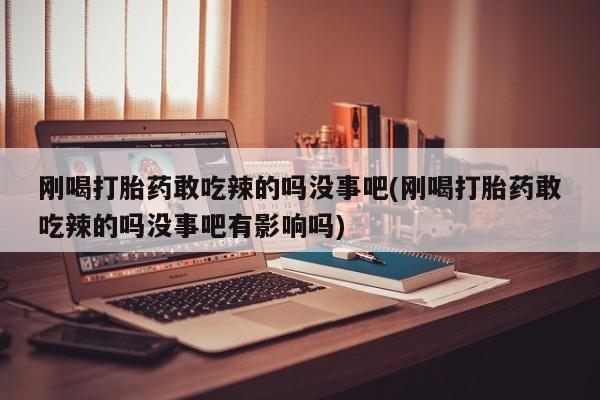 网上卖打胎药的微信号刚喝打胎药敢吃辣的吗没事吧(刚喝打胎药敢吃辣的吗没事吧有影响吗)