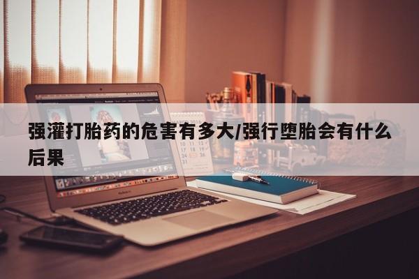 网上卖打胎药的微信号强灌打胎药的危害有多大/强行堕胎会有什么后果