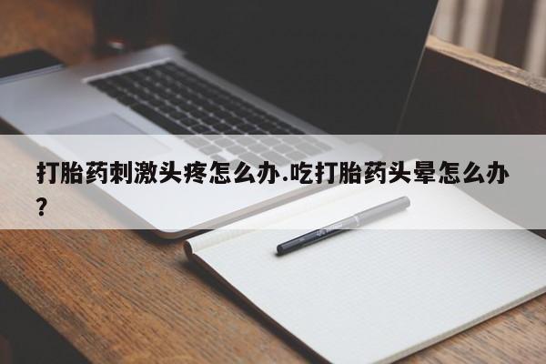 网上卖打胎药的微信号打胎药刺激头疼怎么办.吃打胎药头晕怎么办？