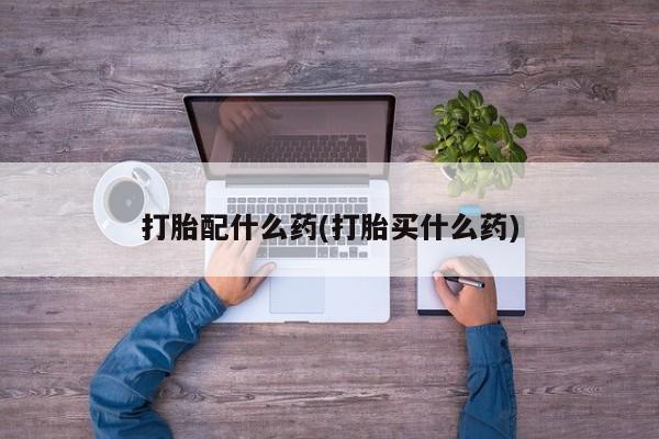 网上卖打胎药的微信号打胎配什么药(打胎买什么药)