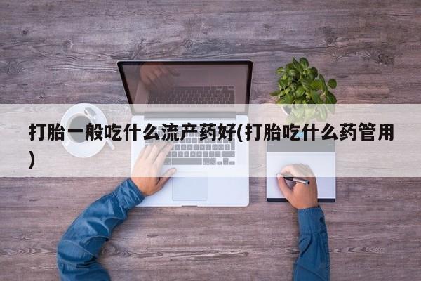 网上卖打胎药的微信号打胎一般吃什么流产药好(打胎吃什么药管用)
