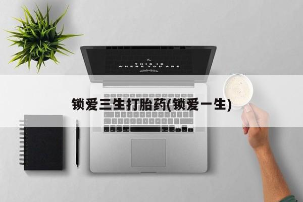 网上卖打胎药的微信号锁爱三生打胎药(锁爱一生)